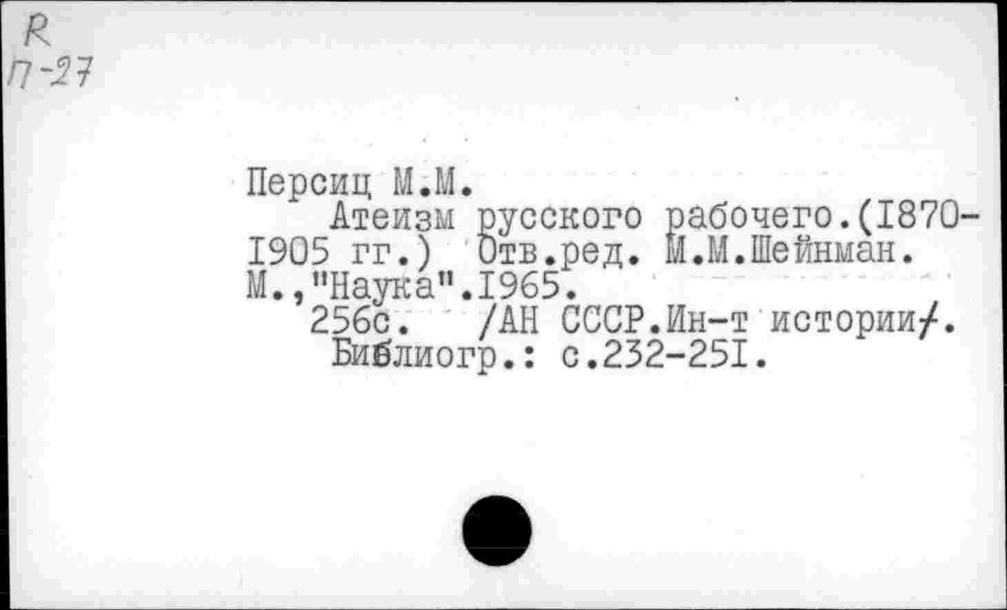 ﻿Персиц М.М.
Атеизм русского рабочего.(1870 1905 гг.) Отв.ред. М.М.Шейнман. М.,"Наука”.1965.
256с. /АН СССР.Ин-т истории/.
Библиогр.: с.232-251.